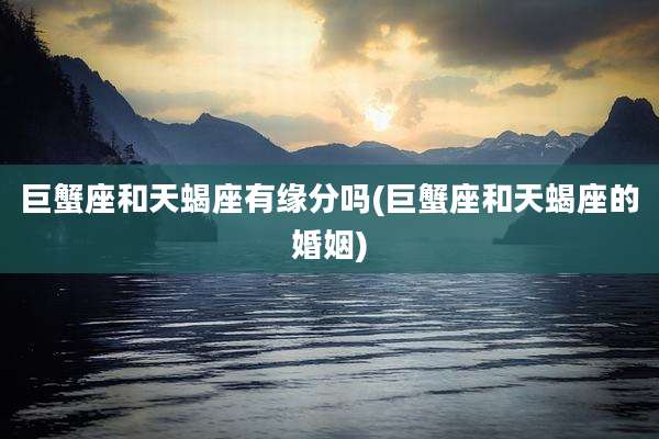 巨蟹座和天蝎座有缘分吗(巨蟹座和天蝎座的婚姻)