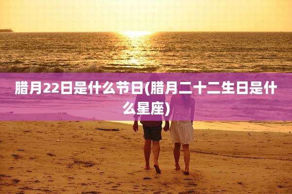 腊月22日是什么节日(腊月二十二生日是什么星座)