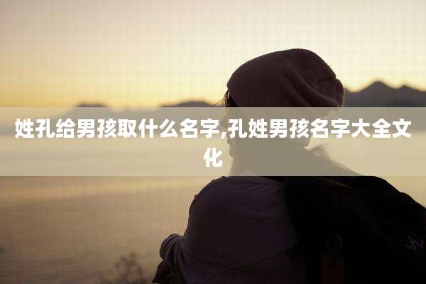 姓孔给男孩取什么名字,孔姓男孩名字大全文化