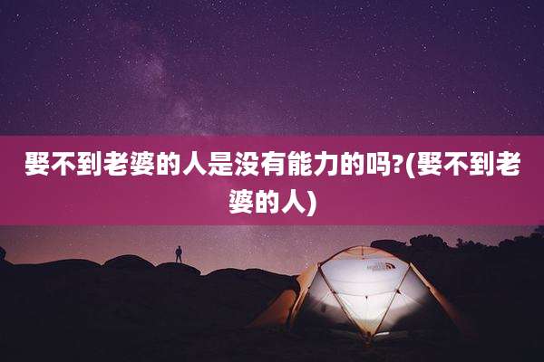 娶不到老婆的人是没有能力的吗?(娶不到老婆的人)