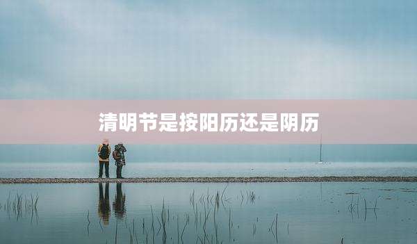清明节是按阳历还是阴历
