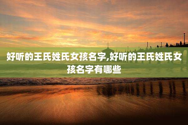 好听的王氏姓氏女孩名字,好听的王氏姓氏女孩名字有哪些