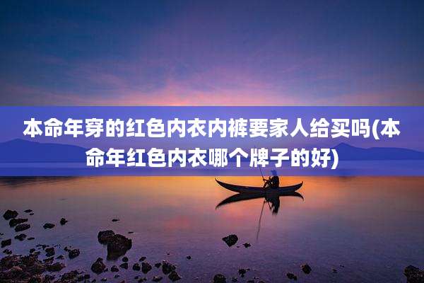 本命年穿的红色内衣内裤要家人给买吗(本命年红色内衣哪个牌子的好)