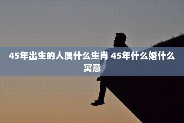 45年出生的人属什么生肖 45年什么婚什么寓意