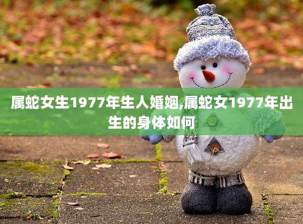 属蛇女生1977年生人婚姻,属蛇女1977年出生的身体如何