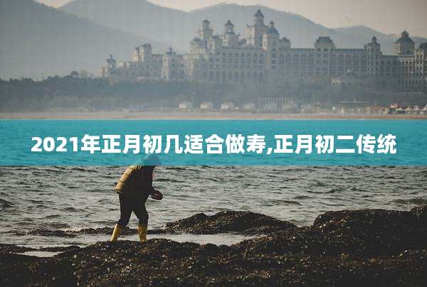 2021年正月初几适合做寿,正月初二传统