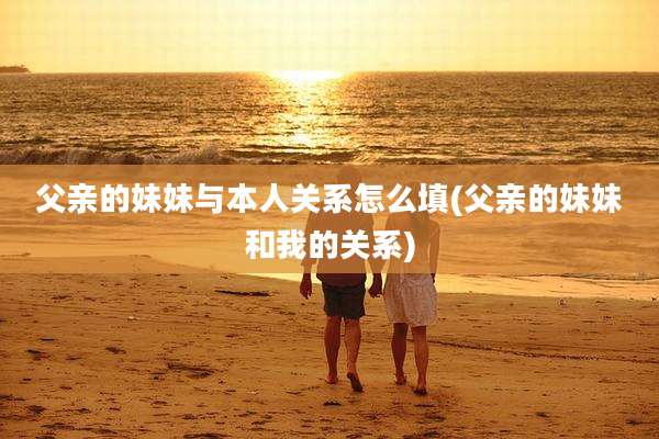 父亲的妹妹与本人关系怎么填(父亲的妹妹和我的关系)