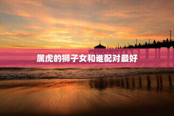 属虎的狮子女和谁配对最好