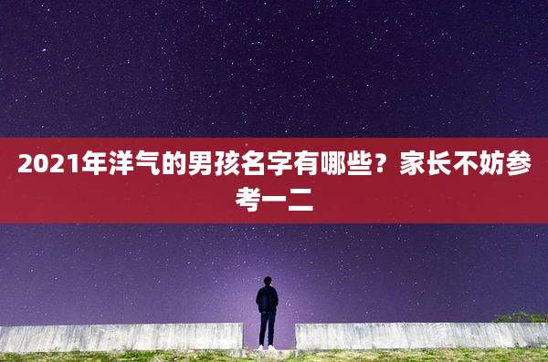 2021年洋气的男孩名字有哪些?家长不妨参考一二