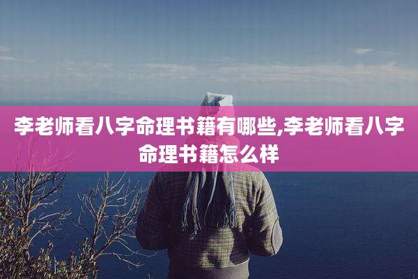 李老师看八字命理书籍有哪些,李老师看八字命理书籍怎么样