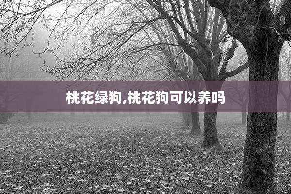 桃花绿狗,桃花狗可以养吗