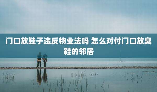 门口放鞋子违反物业法吗 怎么对付门口放臭鞋的邻居