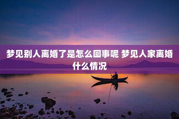 梦见别人离婚了是怎么回事呢 梦见人家离婚什么情况