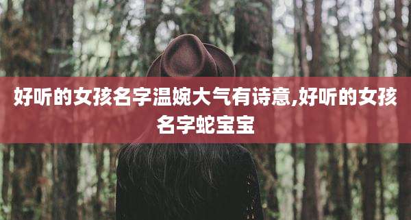 好听的女孩名字温婉大气有诗意,好听的女孩名字蛇宝宝