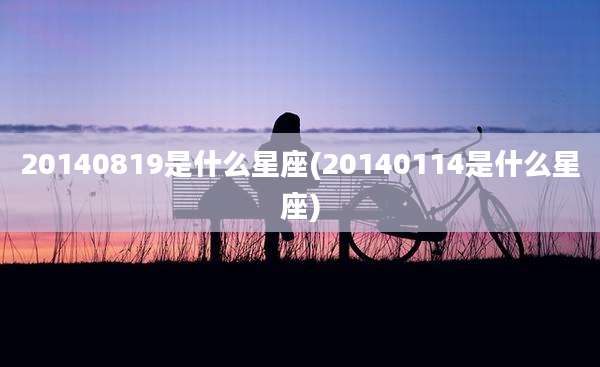 20140819是什么星座(20140114是什么星座)