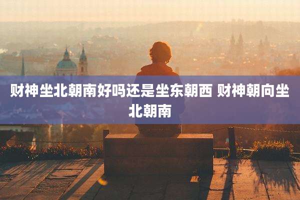 财神坐北朝南好吗还是坐东朝西 财神朝向坐北朝南
