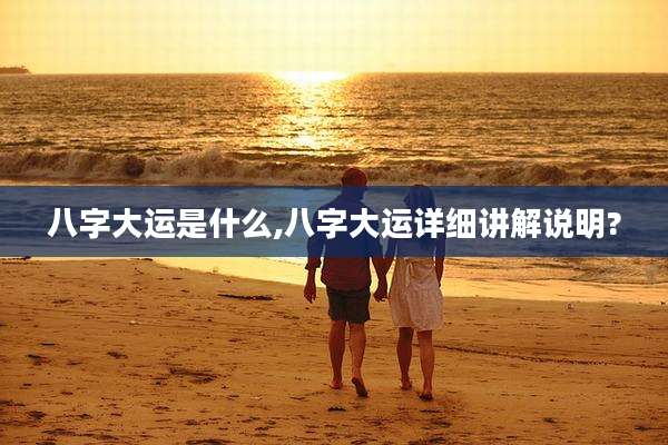 八字大运是什么,八字大运详细讲解说明?