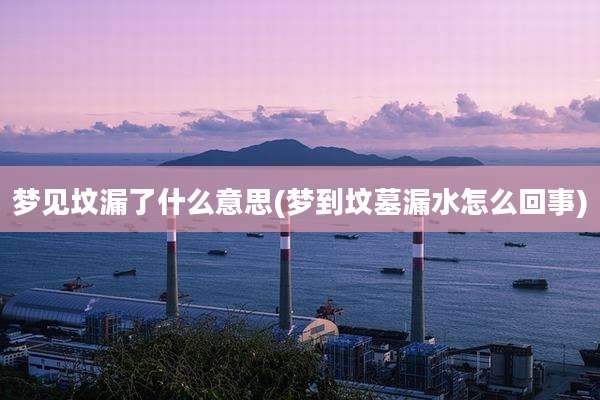 梦见坟漏了什么意思(梦到坟墓漏水怎么回事)