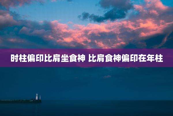 时柱偏印比肩坐食神 比肩食神偏印在年柱