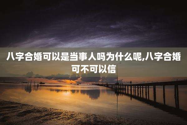 八字合婚可以是当事人吗为什么呢,八字合婚可不可以信