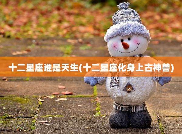 十二星座谁是天生(十二星座化身上古神兽)