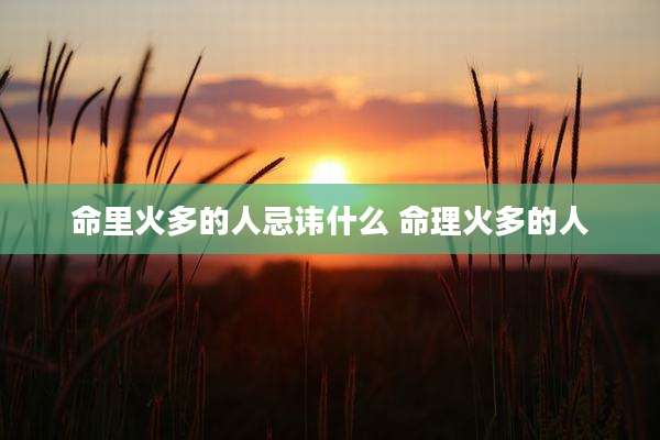 命里火多的人忌讳什么 命理火多的人