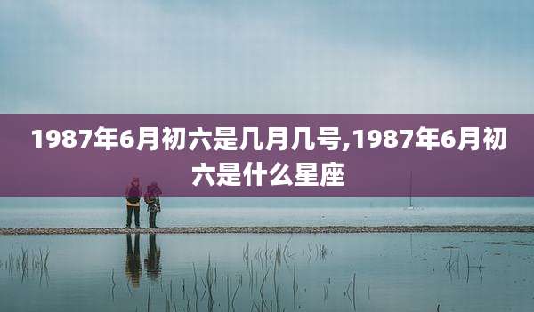 1987年6月初六是几月几号,1987年6月初六是什么星座