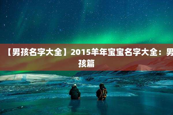 【男孩名字大全】2015羊年宝宝名字大全：男孩篇