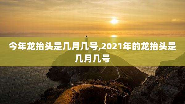 今年龙抬头是几月几号,2021年的龙抬头是几月几号
