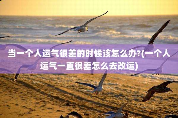 当一个人运气很差的时候该怎么办?(一个人运气一直很差怎么去改运)