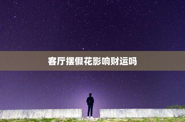 客厅摆假花影响财运吗