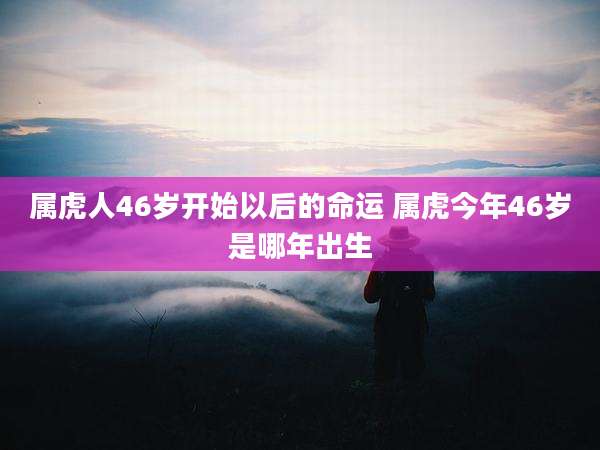 属虎人46岁开始以后的命运 属虎今年46岁是哪年出生