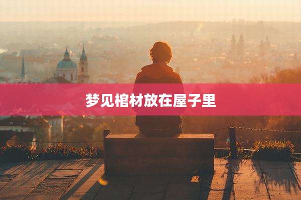 梦见棺材放在屋子里