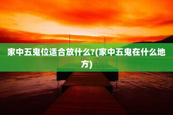 家中五鬼位适合放什么?(家中五鬼在什么地方)