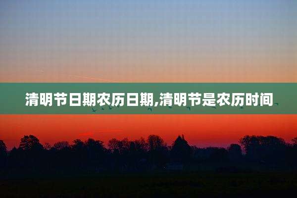 清明节日期农历日期,清明节是农历时间