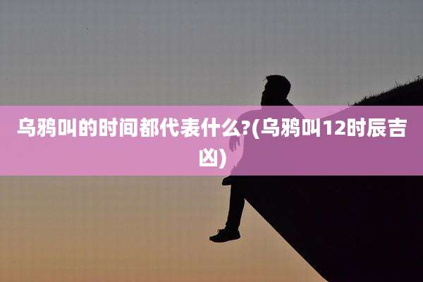 乌鸦叫的时间都代表什么?(乌鸦叫12时辰吉凶)
