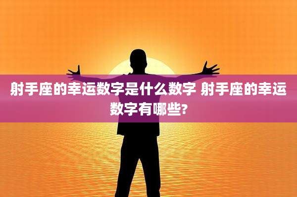 射手座的幸运数字是什么数字 射手座的幸运数字有哪些?
