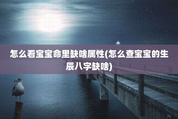 怎么看宝宝命里缺啥属性(怎么查宝宝的生辰八字缺啥)