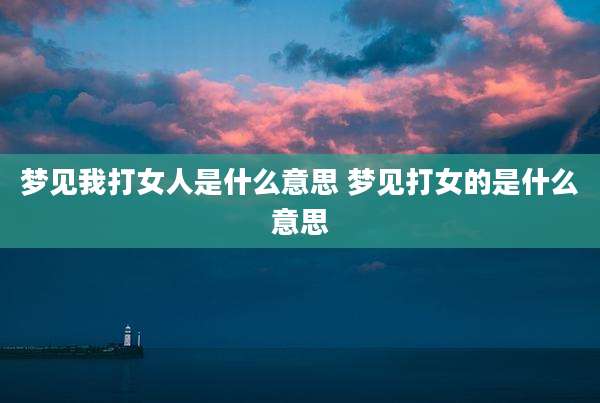 梦见我打女人是什么意思 梦见打女的是什么意思
