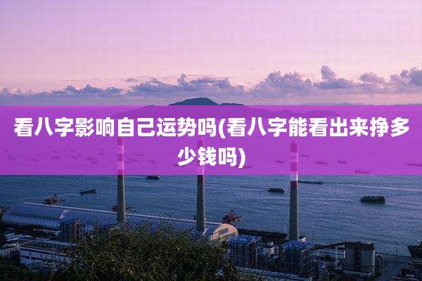 看八字影响自己运势吗(看八字能看出来挣多少钱吗)