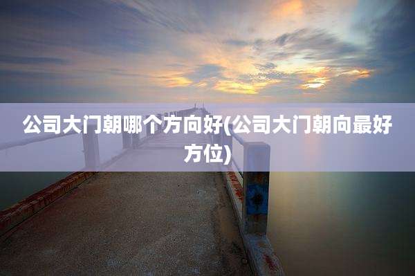 公司大门朝哪个方向好(公司大门朝向最好方位)