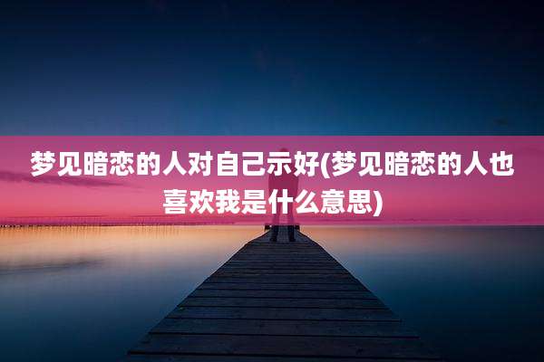 梦见暗恋的人对自己示好(梦见暗恋的人也喜欢我是什么意思)
