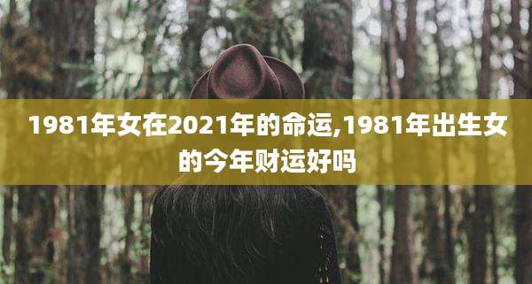 1981年女在2021年的命运,1981年出生女的今年财运好吗