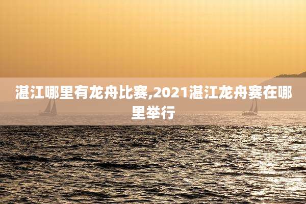 湛江哪里有龙舟比赛,2021湛江龙舟赛在哪里举行