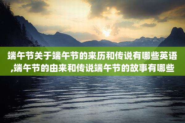 端午节关于端午节的来历和传说有哪些英语,端午节的由来和传说端午节的故事有哪些