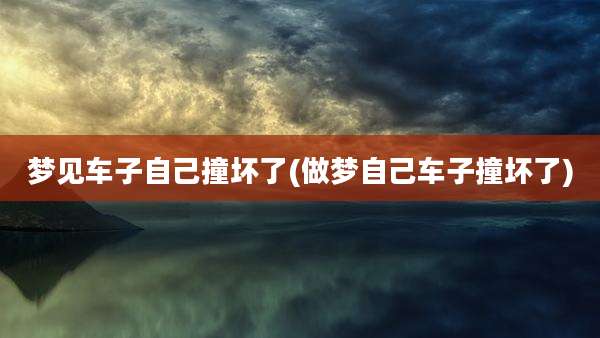 梦见车子自己撞坏了(做梦自己车子撞坏了)