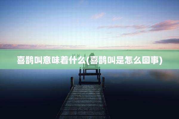 喜鹊叫意味着什么(喜鹊叫是怎么回事)
