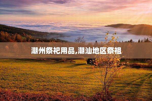 潮州祭祀用品,潮汕地区祭祖