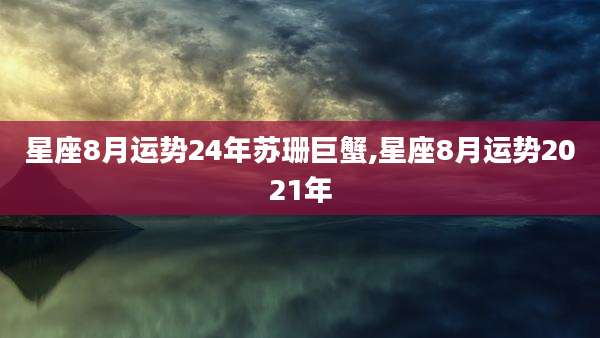 星座8月运势24年苏珊巨蟹,星座8月运势2021年