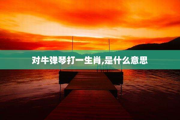 对牛弹琴打一生肖,是什么意思